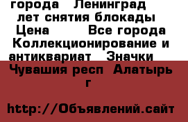 1.1) города : Ленинград - 40 лет снятия блокады › Цена ­ 49 - Все города Коллекционирование и антиквариат » Значки   . Чувашия респ.,Алатырь г.